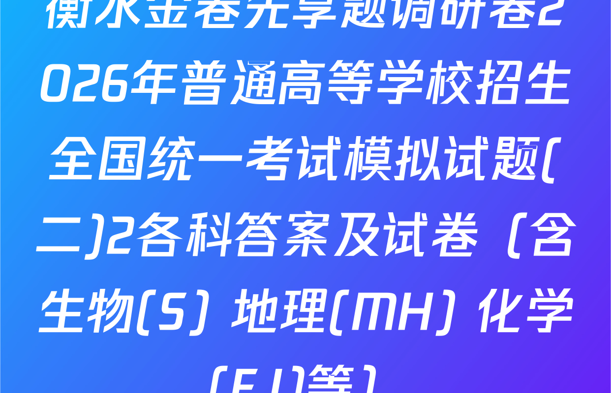 衡水金卷先享题调研卷2026年普通高等学校招生全国统一考试模拟试题(二)2各科答案及试卷（含生物(S) 地理(MH) 化学(FJ)等）