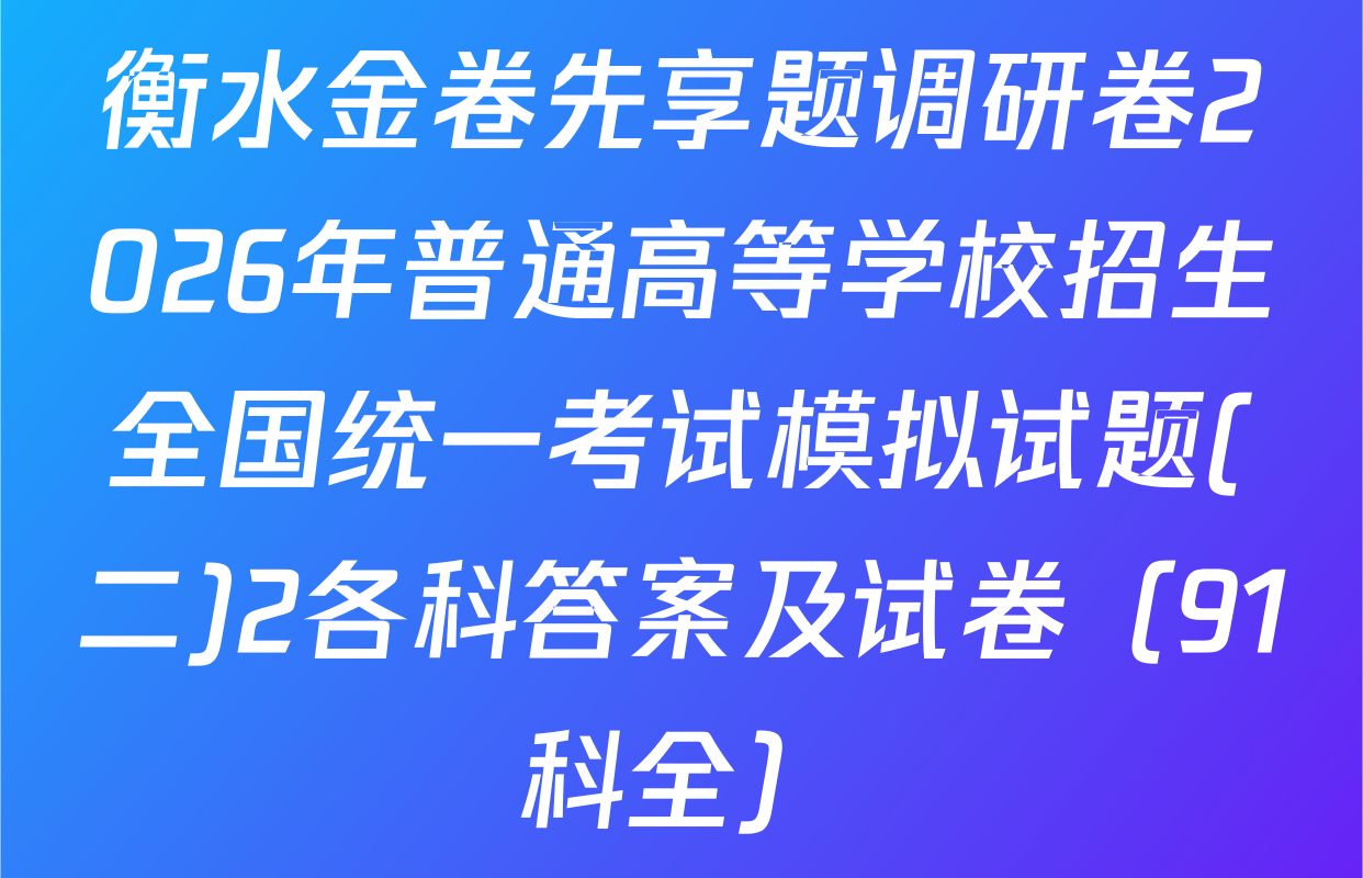 衡水金卷先享题调研卷2026年普通高等学校招生全国统一考试模拟试题(二)2各科答案及试卷（91科全）