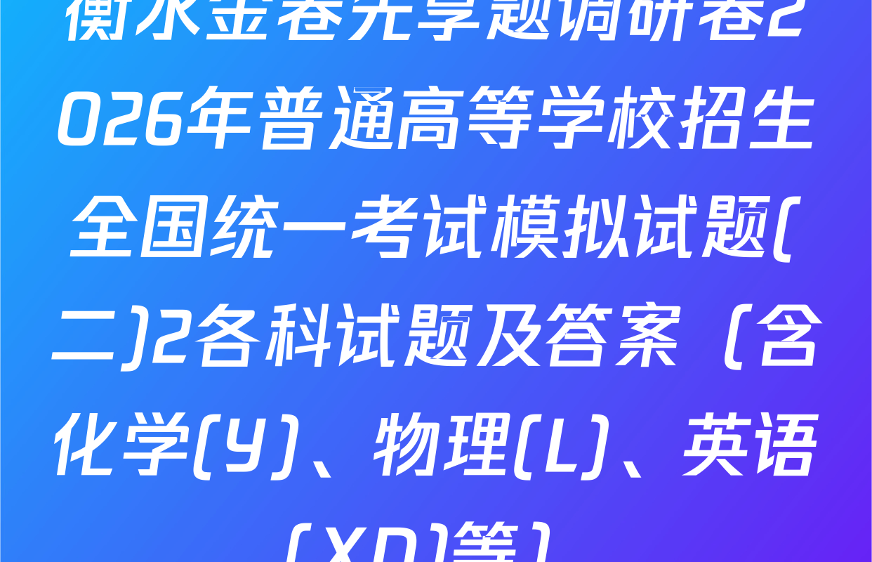 衡水金卷先享题调研卷2026年普通高等学校招生全国统一考试模拟试题(二)2各科试题及答案（含化学(Y)、物理(L)、英语(XD)等）