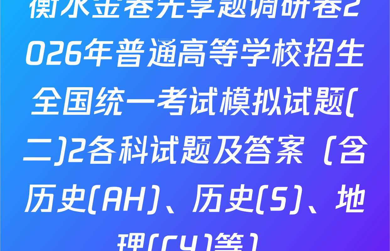 衡水金卷先享题调研卷2026年普通高等学校招生全国统一考试模拟试题(二)2各科试题及答案（含历史(AH)、历史(S)、地理(CY)等）