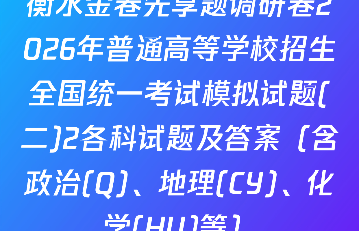 衡水金卷先享题调研卷2026年普通高等学校招生全国统一考试模拟试题(二)2各科试题及答案（含政治(Q)、地理(CY)、化学(HU)等）