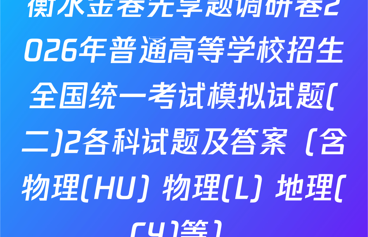 衡水金卷先享题调研卷2026年普通高等学校招生全国统一考试模拟试题(二)2各科试题及答案（含物理(HU) 物理(L) 地理(CY)等）