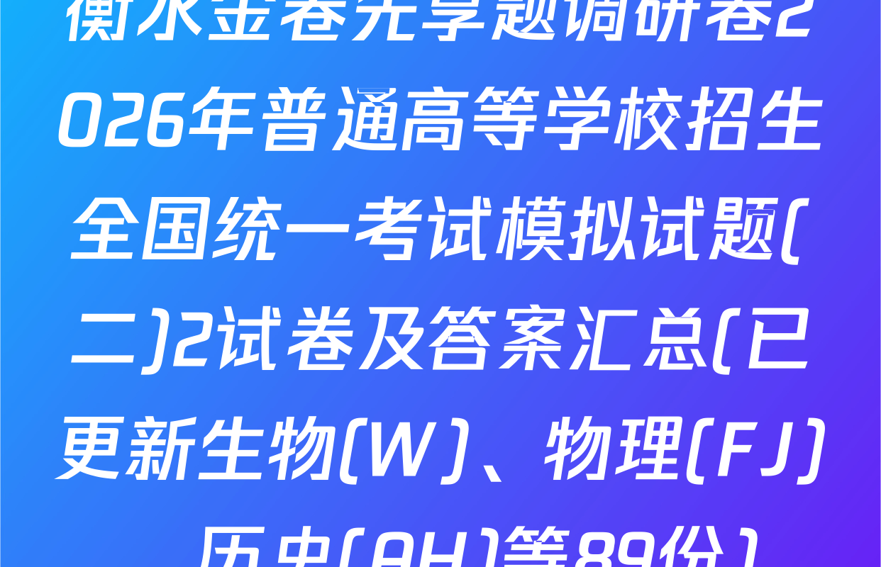 衡水金卷先享题调研卷2026年普通高等学校招生全国统一考试模拟试题(二)2试卷及答案汇总(已更新生物(W)、物理(FJ)、历史(AH)等89份)