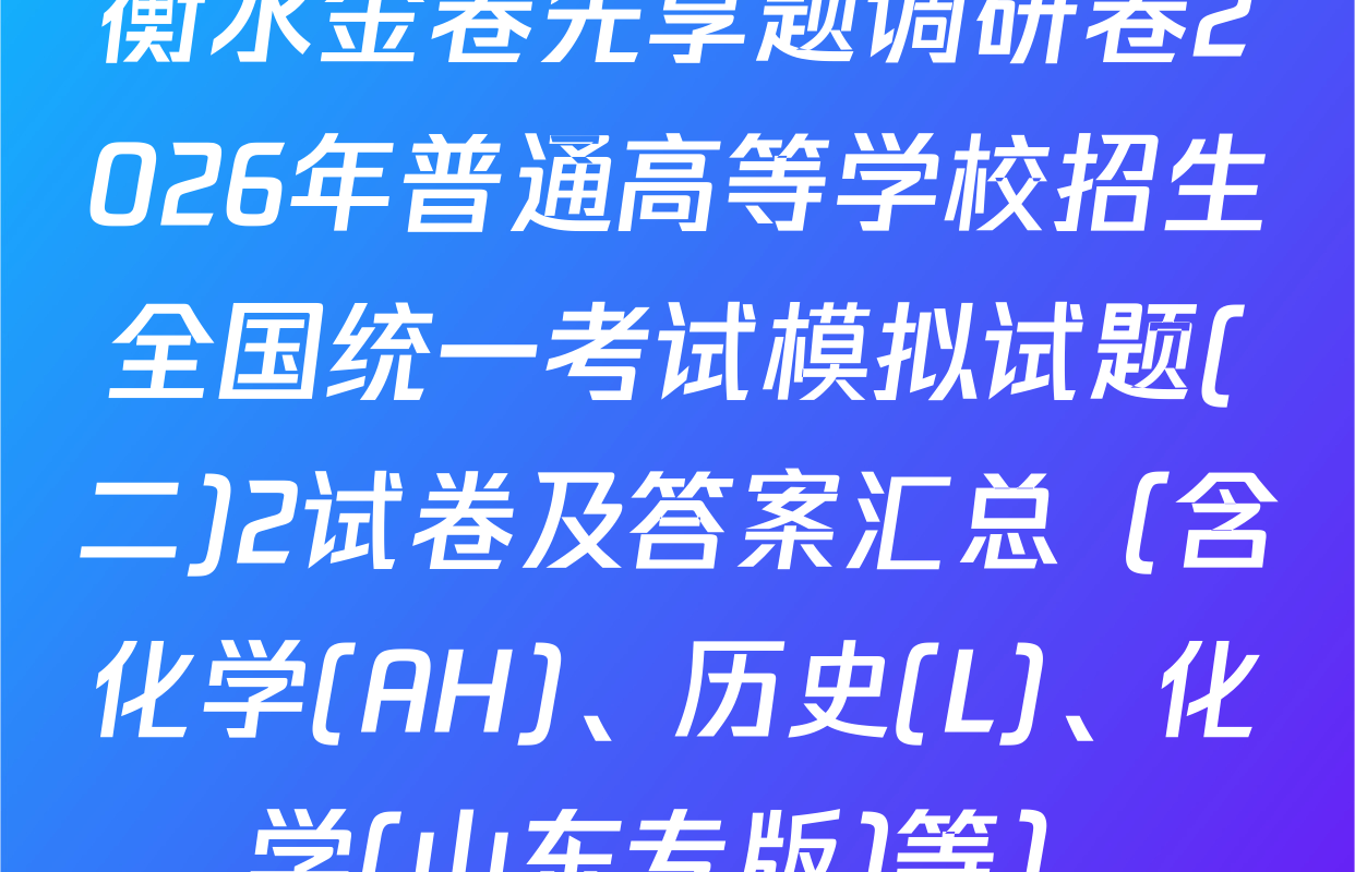 衡水金卷先享题调研卷2026年普通高等学校招生全国统一考试模拟试题(二)2试卷及答案汇总（含化学(AH)、历史(L)、化学(山东专版)等）