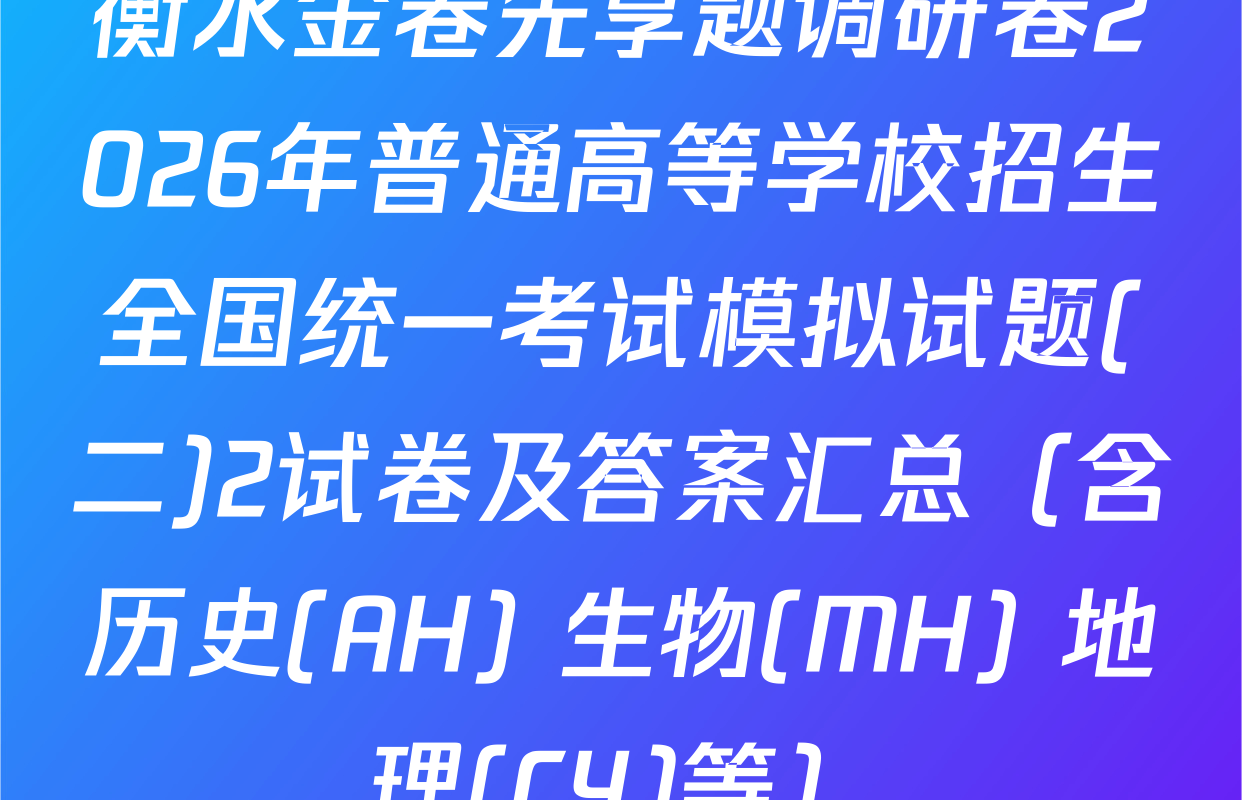 衡水金卷先享题调研卷2026年普通高等学校招生全国统一考试模拟试题(二)2试卷及答案汇总（含历史(AH) 生物(MH) 地理(CY)等）