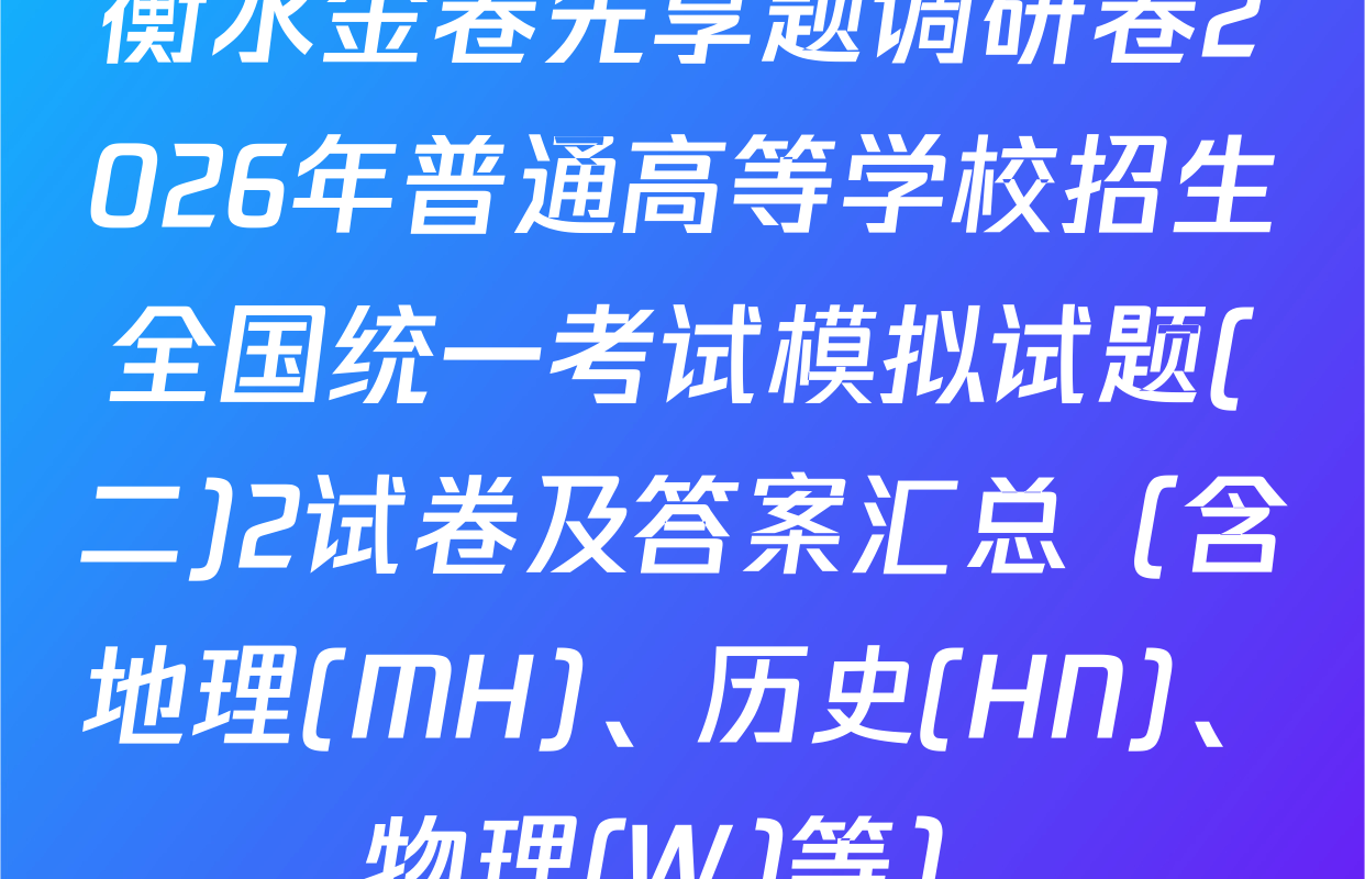 衡水金卷先享题调研卷2026年普通高等学校招生全国统一考试模拟试题(二)2试卷及答案汇总（含地理(MH)、历史(HN)、物理(W)等）