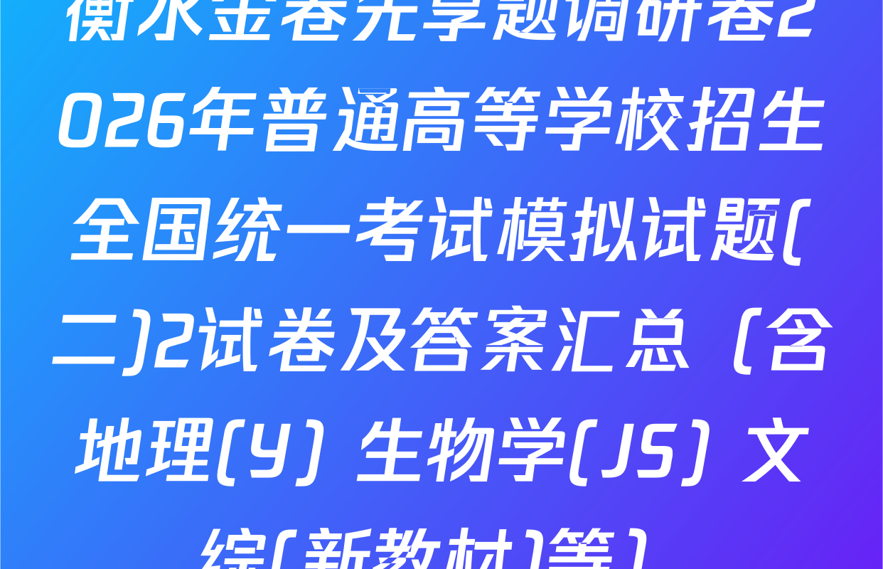 衡水金卷先享题调研卷2026年普通高等学校招生全国统一考试模拟试题(二)2试卷及答案汇总（含地理(Y) 生物学(JS) 文综(新教材)等）