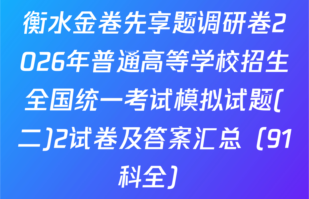 衡水金卷先享题调研卷2026年普通高等学校招生全国统一考试模拟试题(二)2试卷及答案汇总（91科全）