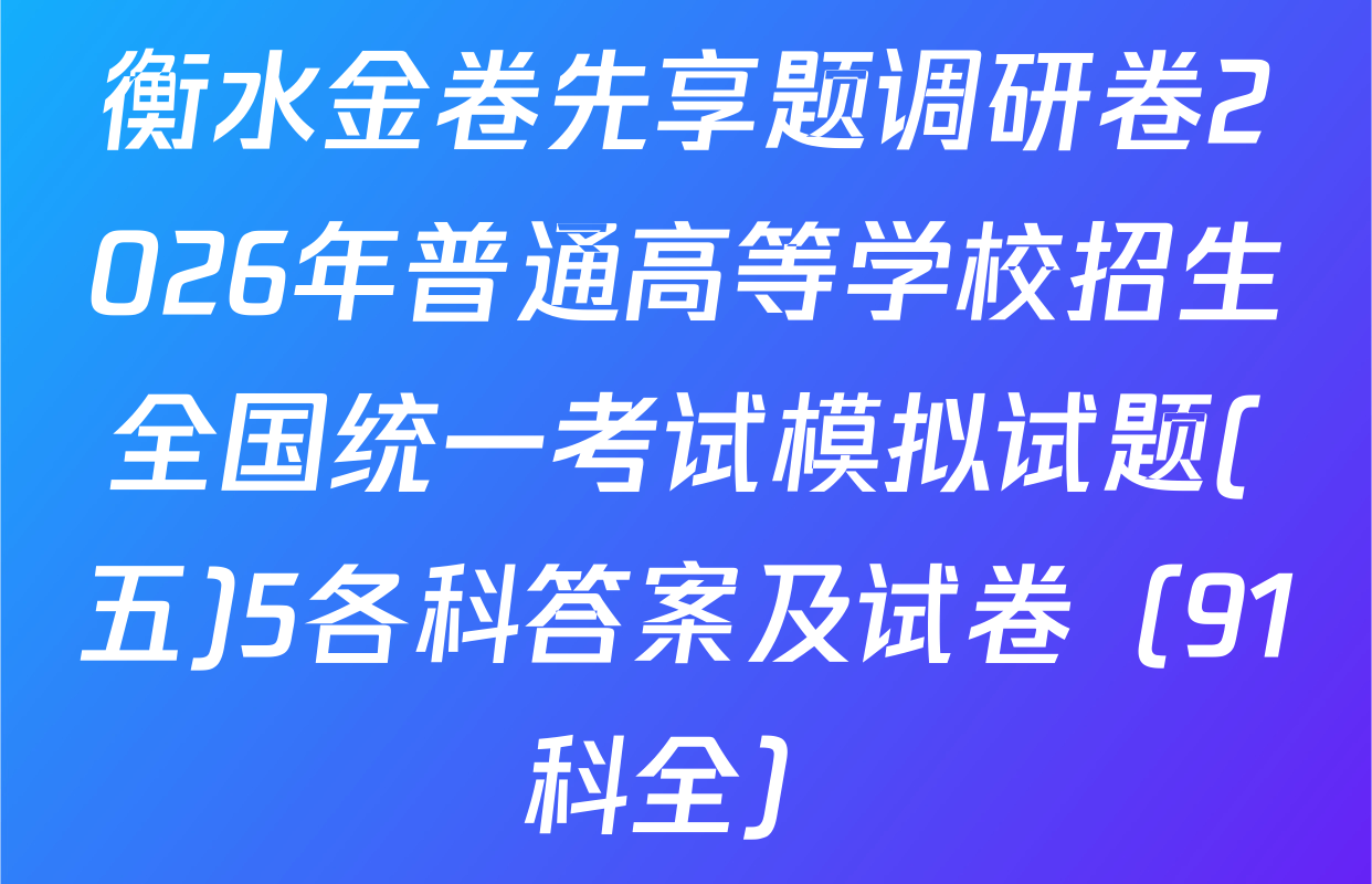 衡水金卷先享题调研卷2026年普通高等学校招生全国统一考试模拟试题(五)5各科答案及试卷（91科全）