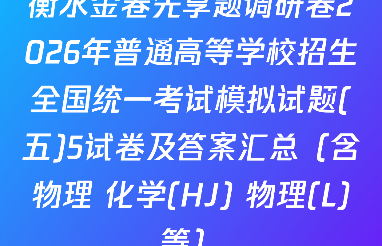 衡水金卷先享题调研卷2026年普通高等学校招生全国统一考试模拟试题(五)5试卷及答案汇总（含物理 化学(HJ) 物理(L)等）