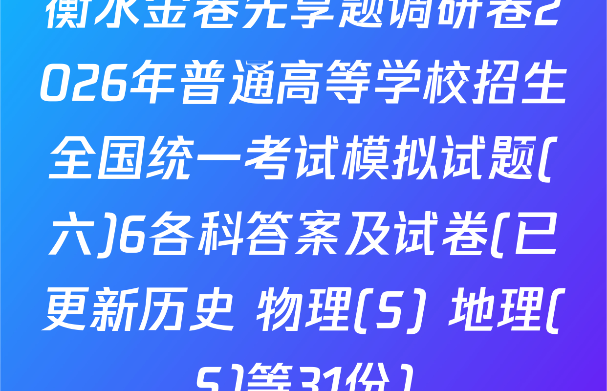 衡水金卷先享题调研卷2026年普通高等学校招生全国统一考试模拟试题(六)6各科答案及试卷(已更新历史 物理(S) 地理(S)等31份)