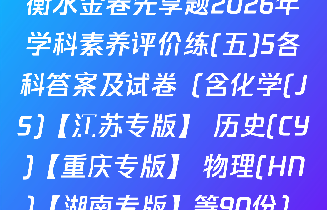 衡水金卷先享题2026年学科素养评价练(五)5各科答案及试卷（含化学(JS)【江苏专版】 历史(CY)【重庆专版】 物理(HN)【湖南专版】等90份）
