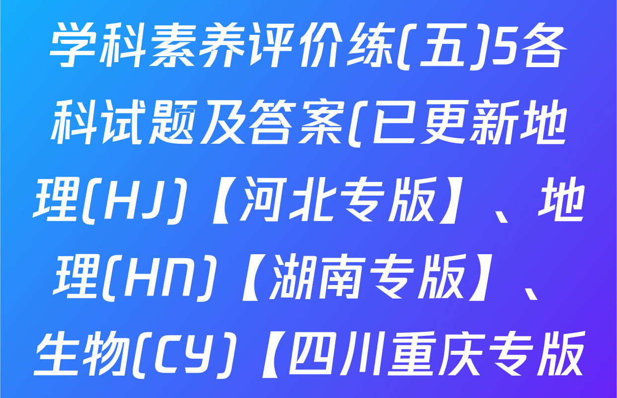 衡水金卷先享题2026年学科素养评价练(五)5各科试题及答案(已更新地理(HJ)【河北专版】、地理(HN)【湖南专版】、生物(CY)【四川重庆专版】等90份)