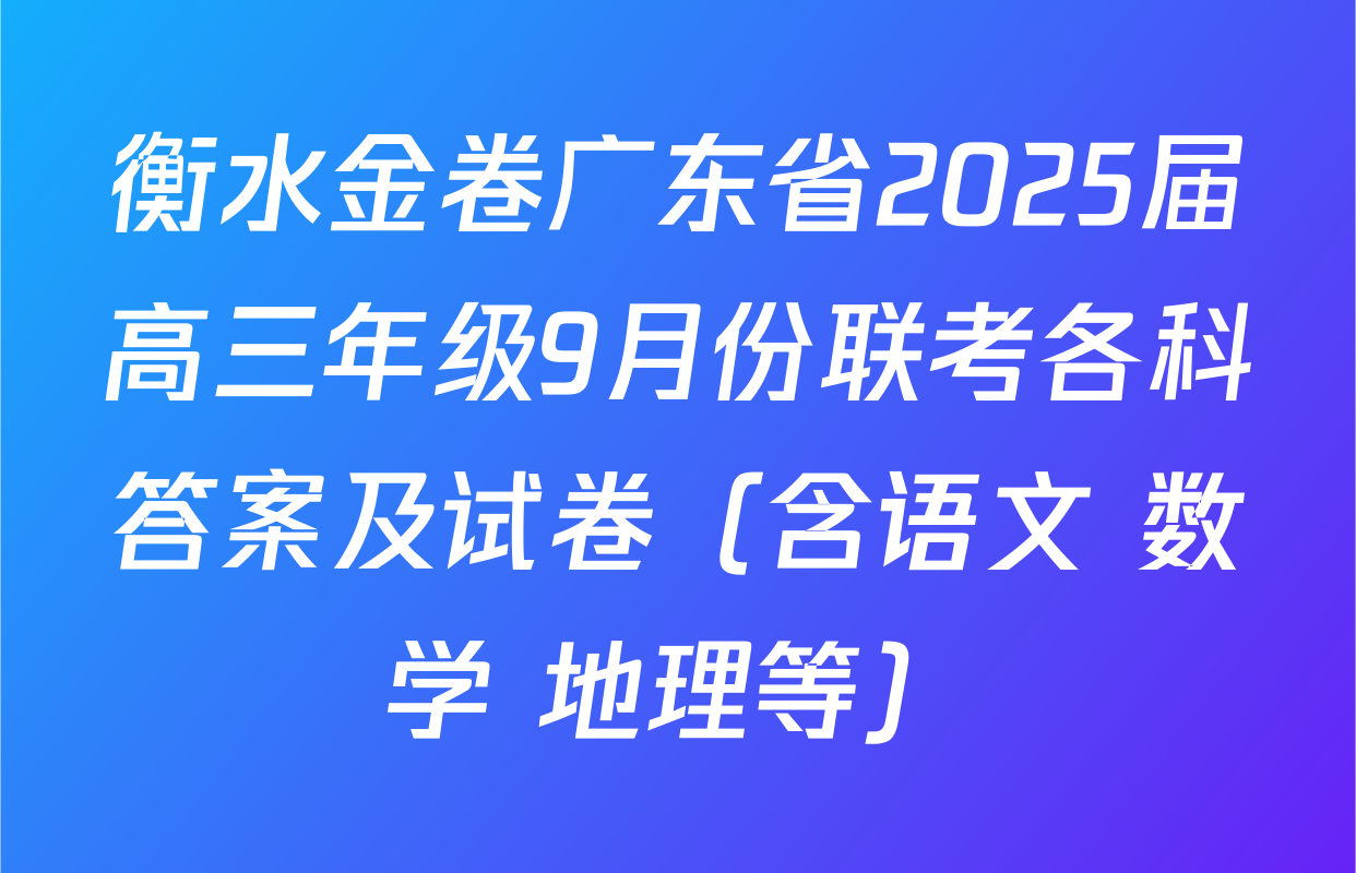 衡水金卷广东省2025届高三年级9月份联考各科答案及试卷（含语文 数学 地理等）