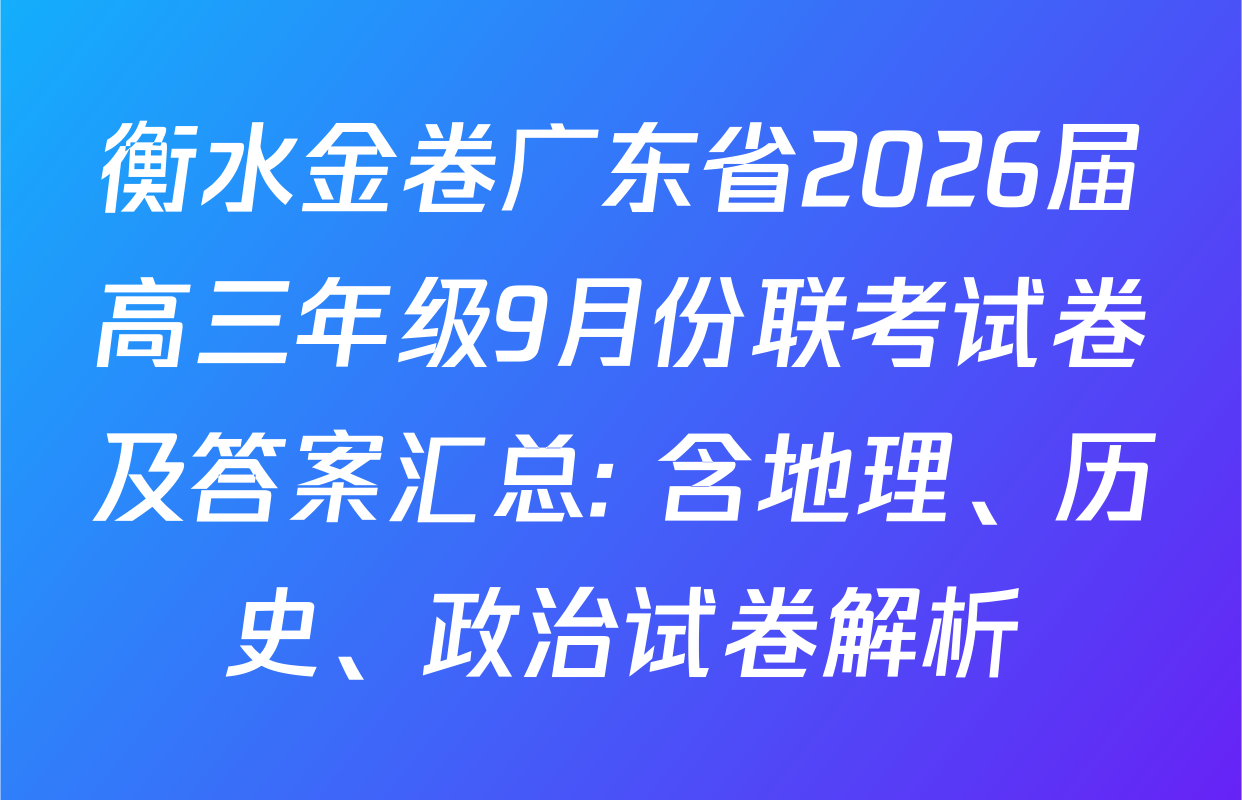 衡水金卷广东省2026届高三年级9月份联考试卷及答案汇总: 含地理、历史、政治试卷解析