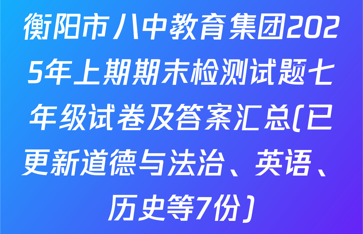 衡阳市八中教育集团2025年上期期末检测试题七年级试卷及答案汇总(已更新道德与法治、英语、历史等7份)