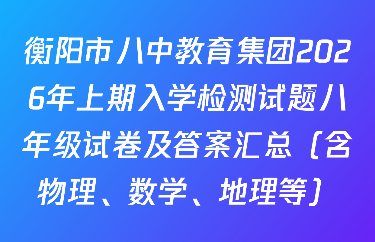 衡阳市八中教育集团2026年上期入学检测试题八年级试卷及答案汇总（含物理、数学、地理等）