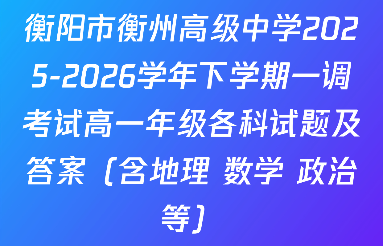 衡阳市衡州高级中学2025-2026学年下学期一调考试高一年级各科试题及答案（含地理 数学 政治等）