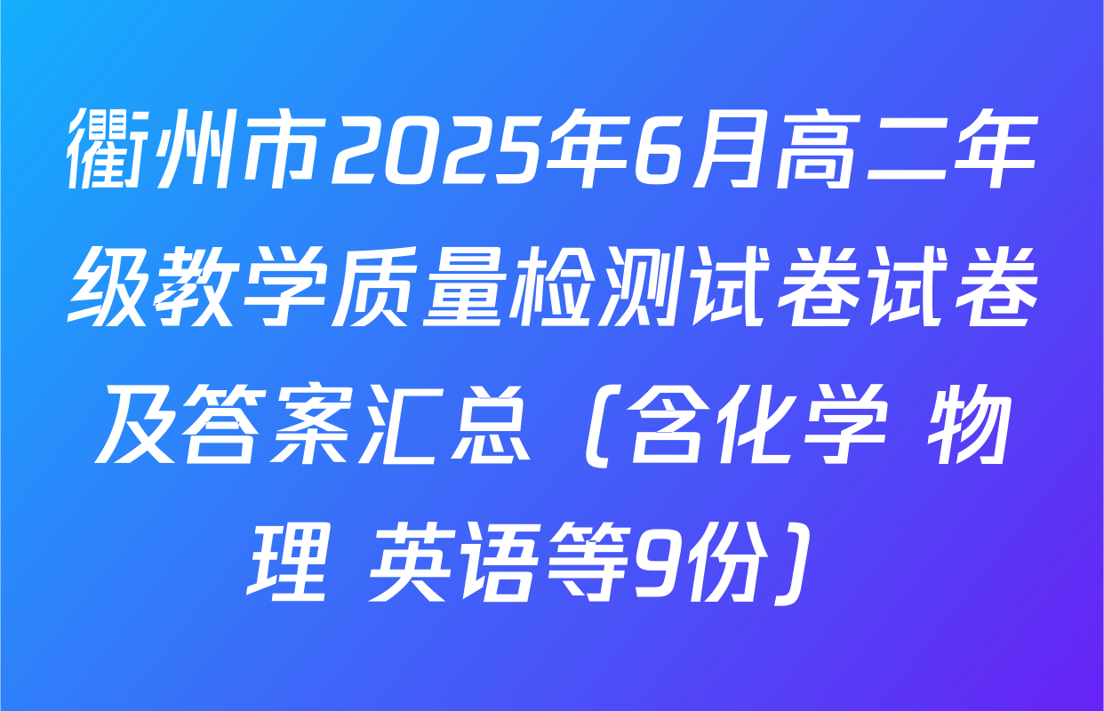 衢州市2025年6月高二年级教学质量检测试卷试卷及答案汇总（含化学 物理 英语等9份）