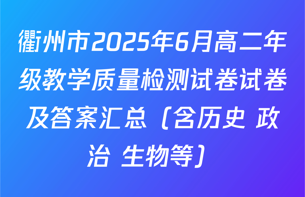 衢州市2025年6月高二年级教学质量检测试卷试卷及答案汇总（含历史 政治 生物等）