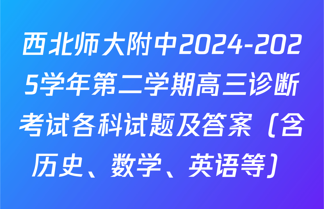 西北师大附中2024-2025学年第二学期高三诊断考试各科试题及答案（含历史、数学、英语等）
