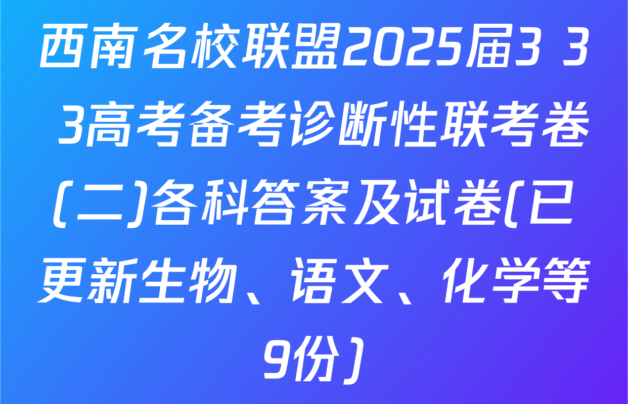 西南名校联盟2025届3+3+3高考备考诊断性联考卷(二)各科答案及试卷(已更新生物、语文、化学等9份)