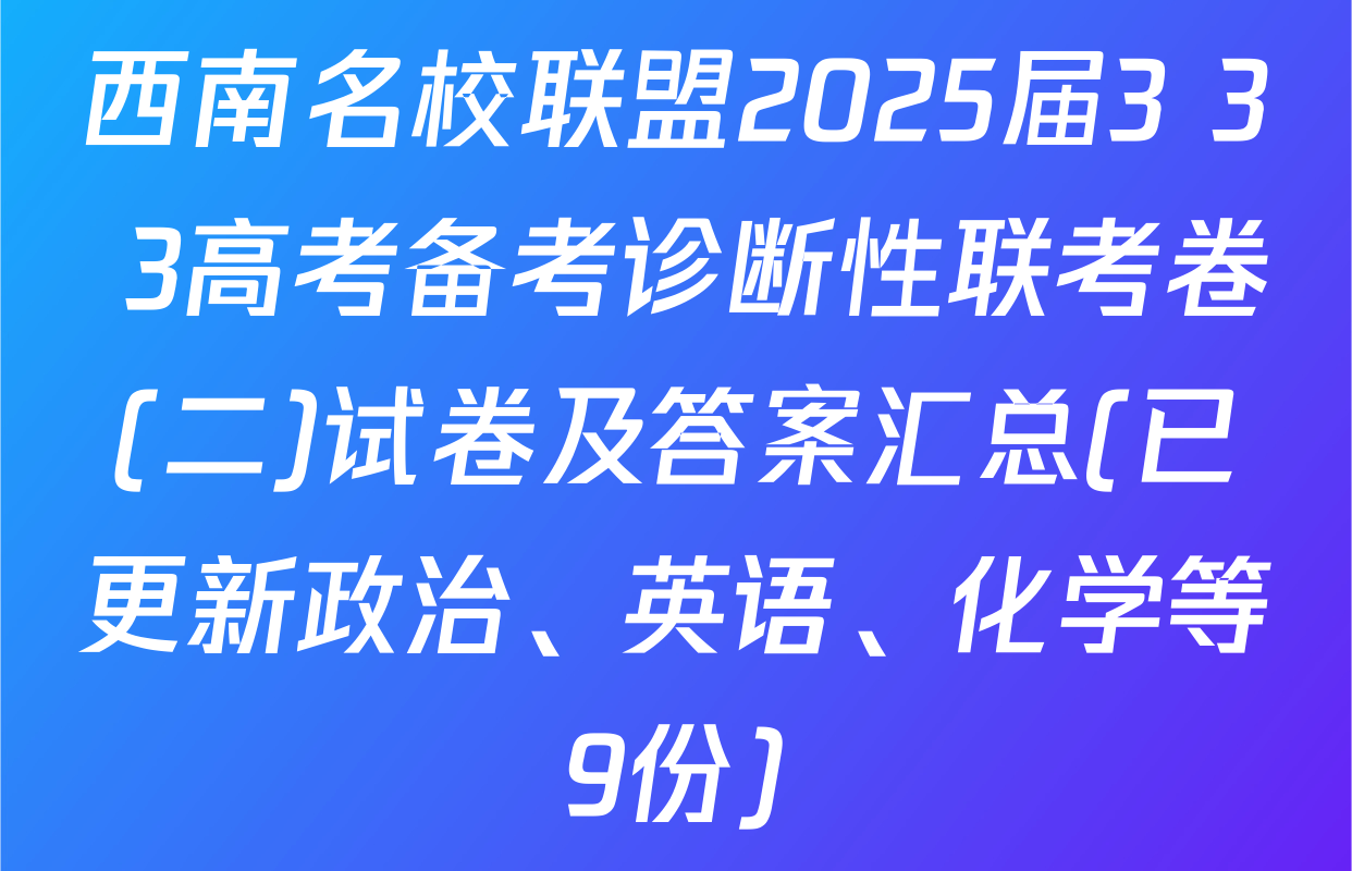 西南名校联盟2025届3+3+3高考备考诊断性联考卷(二)试卷及答案汇总(已更新政治、英语、化学等9份)