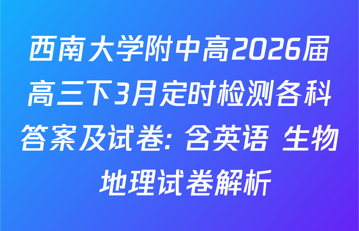 西南大学附中高2026届高三下3月定时检测各科答案及试卷: 含英语 生物 地理试卷解析