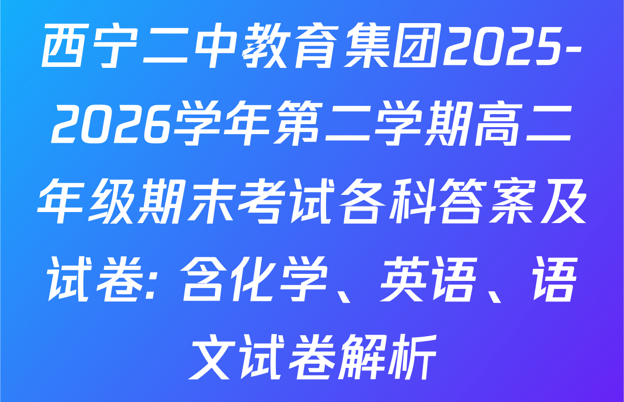 西宁二中教育集团2025-2026学年第二学期高二年级期末考试各科答案及试卷: 含化学、英语、语文试卷解析