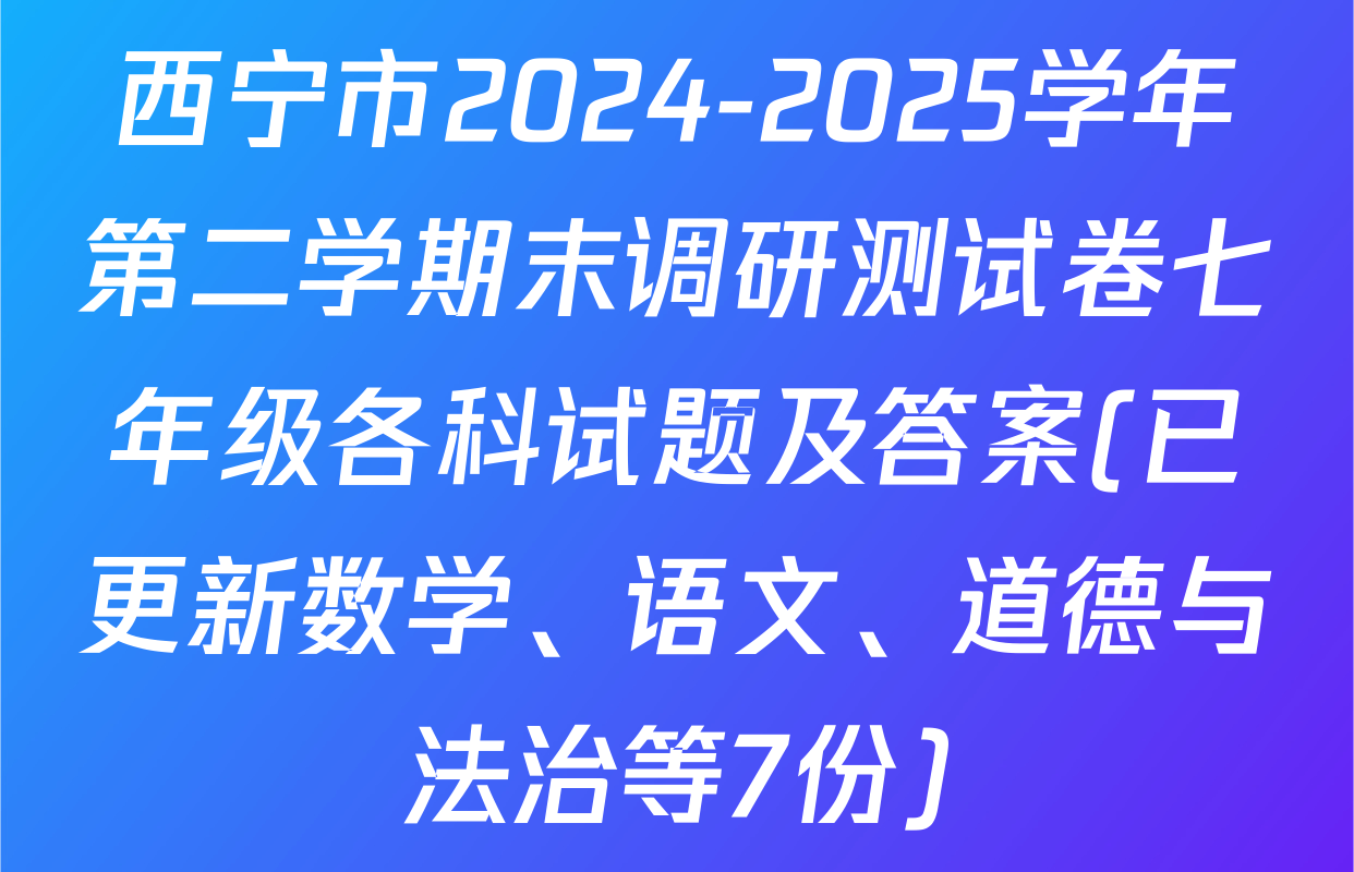 西宁市2024-2025学年第二学期末调研测试卷七年级各科试题及答案(已更新数学、语文、道德与法治等7份)
