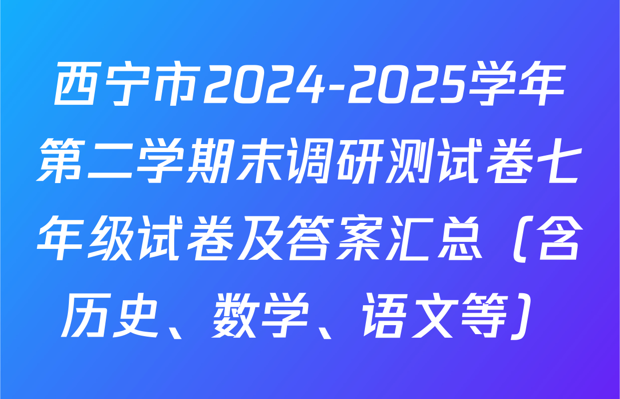 西宁市2024-2025学年第二学期末调研测试卷七年级试卷及答案汇总（含历史、数学、语文等）