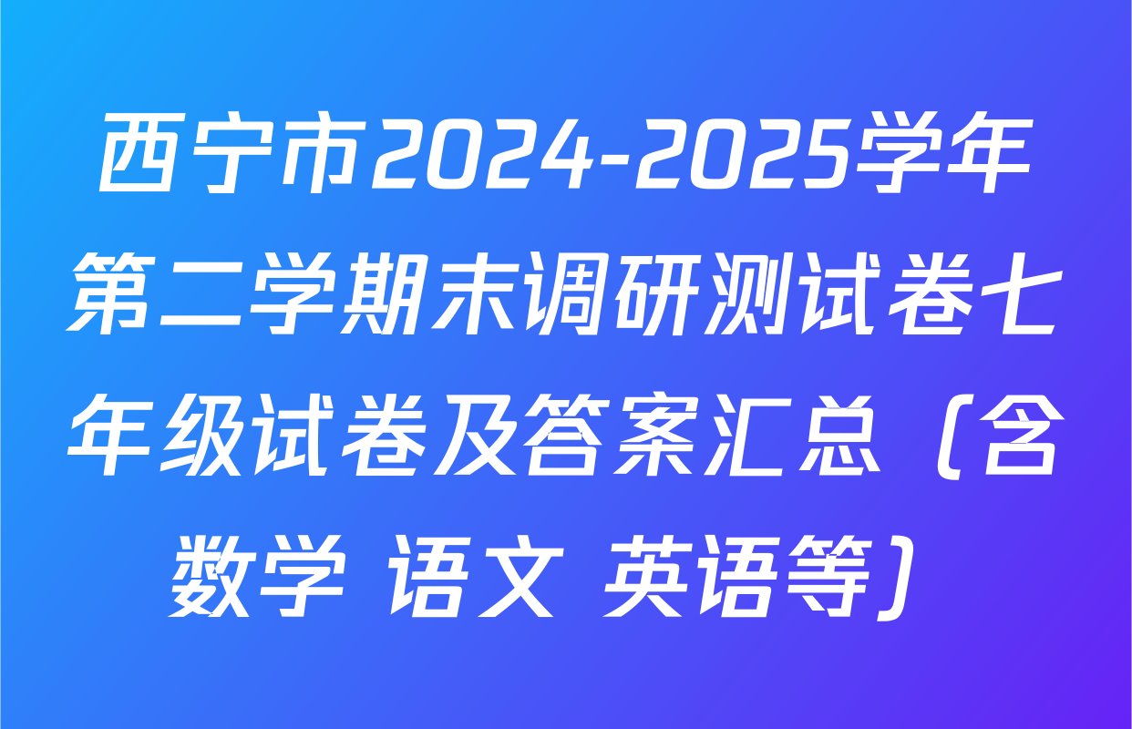西宁市2024-2025学年第二学期末调研测试卷七年级试卷及答案汇总（含数学 语文 英语等）