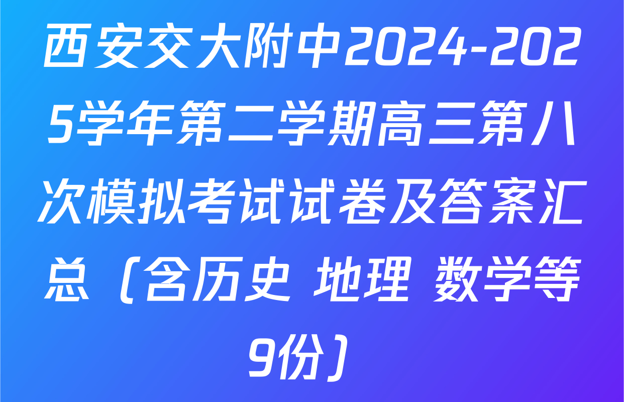 西安交大附中2024-2025学年第二学期高三第八次模拟考试试卷及答案汇总（含历史 地理 数学等9份）
