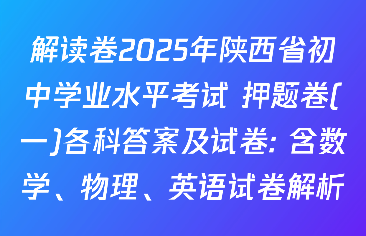 解读卷2025年陕西省初中学业水平考试 押题卷(一)各科答案及试卷: 含数学、物理、英语试卷解析