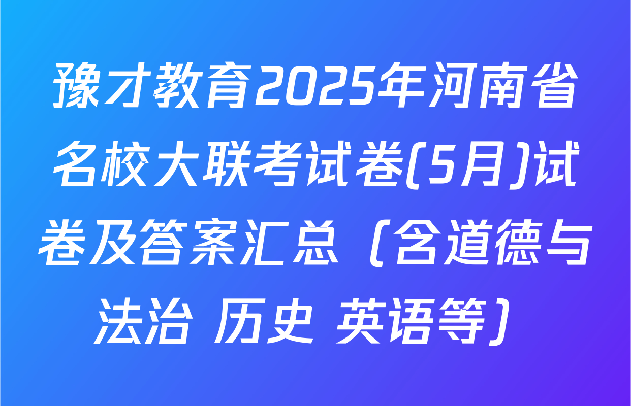 豫才教育2025年河南省名校大联考试卷(5月)试卷及答案汇总（含道德与法治 历史 英语等）