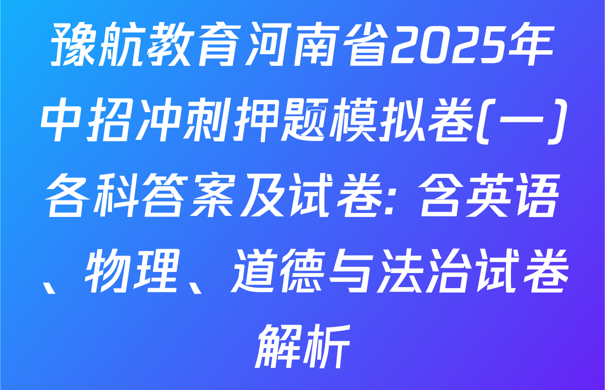 豫航教育河南省2025年中招冲刺押题模拟卷(一)各科答案及试卷: 含英语、物理、道德与法治试卷解析