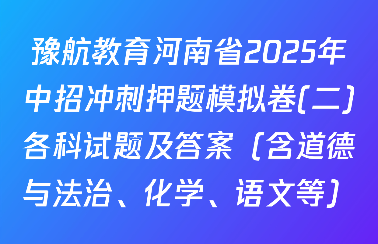 豫航教育河南省2025年中招冲刺押题模拟卷(二)各科试题及答案（含道德与法治、化学、语文等）