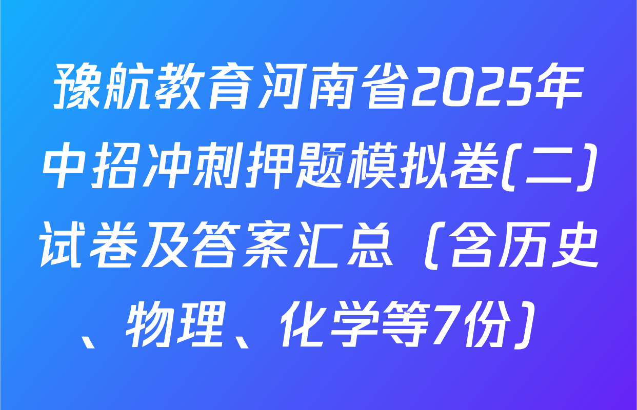 豫航教育河南省2025年中招冲刺押题模拟卷(二)试卷及答案汇总（含历史、物理、化学等7份）