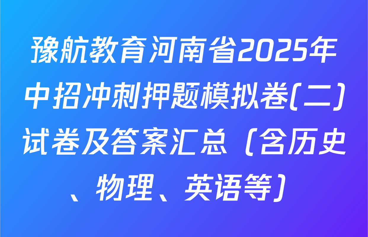 豫航教育河南省2025年中招冲刺押题模拟卷(二)试卷及答案汇总（含历史、物理、英语等）