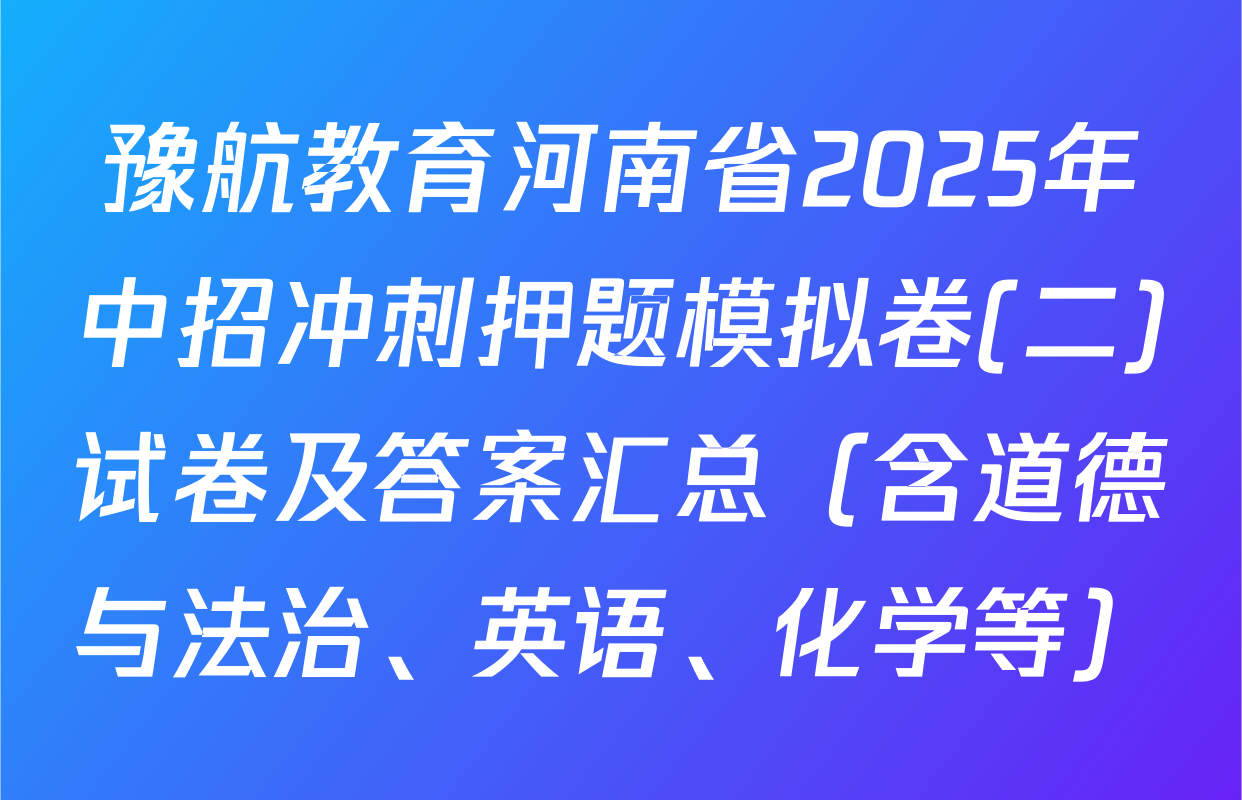 豫航教育河南省2025年中招冲刺押题模拟卷(二)试卷及答案汇总（含道德与法治、英语、化学等）