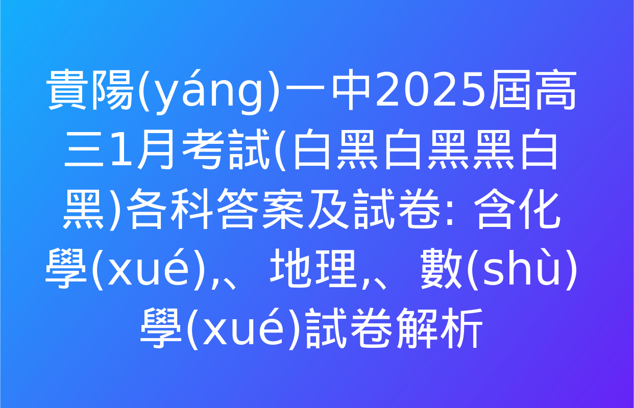 貴陽(yáng)一中2025屆高三1月考試(白黑白黑黑白黑)各科答案及試卷: 含化學(xué)、地理,、數(shù)學(xué)試卷解析