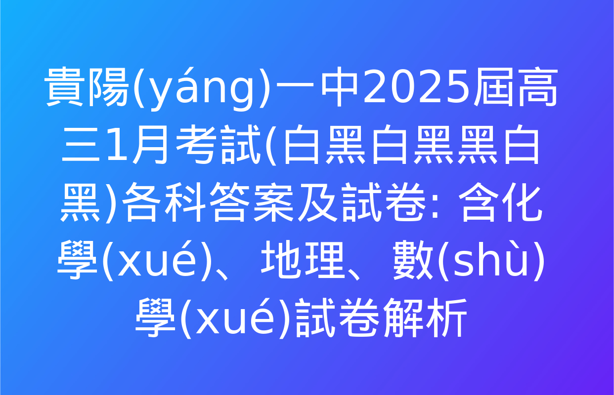 貴陽(yáng)一中2025屆高三1月考試(白黑白黑黑白黑)各科答案及試卷: 含化學(xué),、地理,、數(shù)學(xué)試卷解析