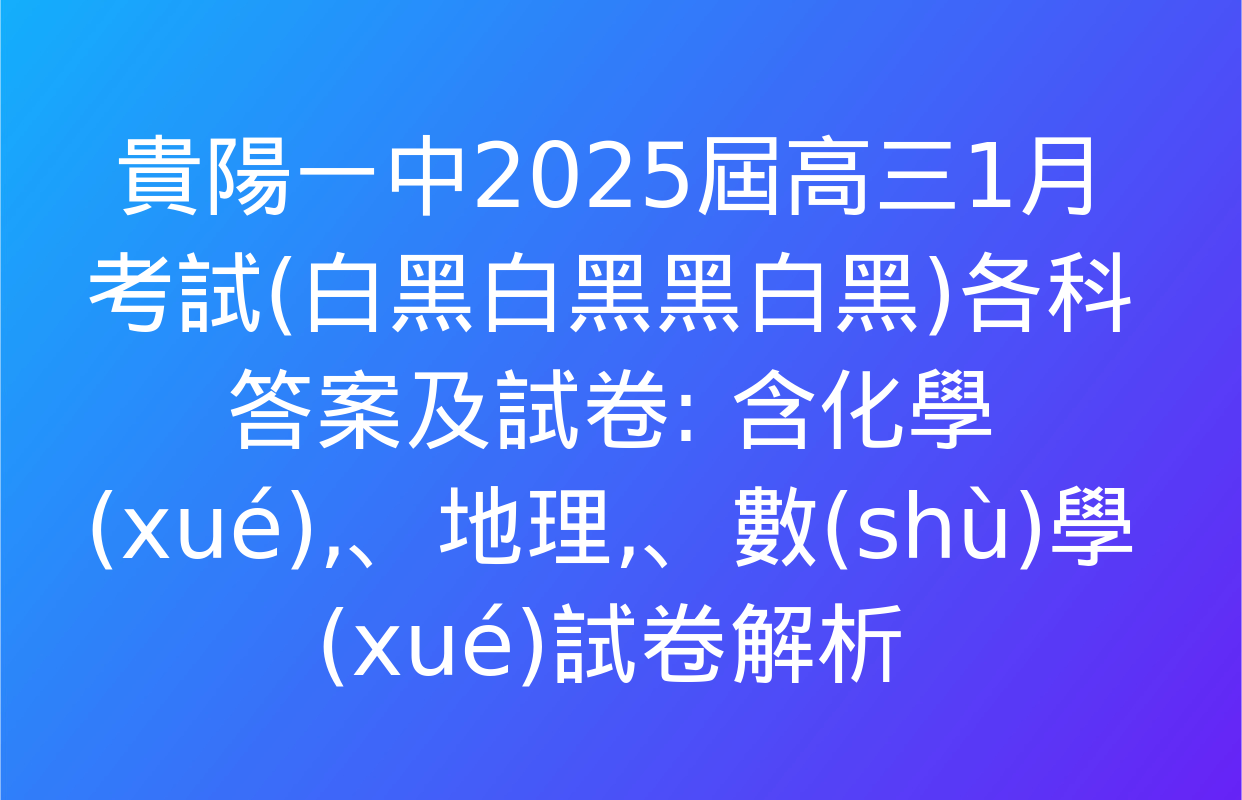 貴陽一中2025屆高三1月考試(白黑白黑黑白黑)各科答案及試卷: 含化學(xué)、地理,、數(shù)學(xué)試卷解析