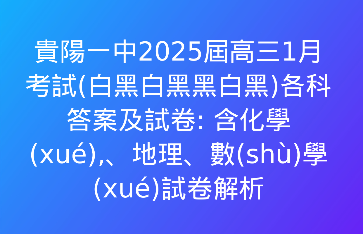 貴陽一中2025屆高三1月考試(白黑白黑黑白黑)各科答案及試卷: 含化學(xué),、地理,、數(shù)學(xué)試卷解析