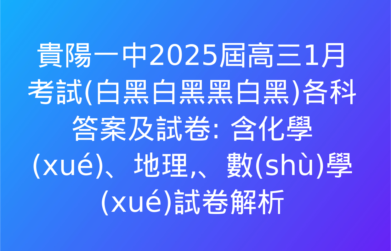 貴陽一中2025屆高三1月考試(白黑白黑黑白黑)各科答案及試卷: 含化學(xué),、地理,、數(shù)學(xué)試卷解析