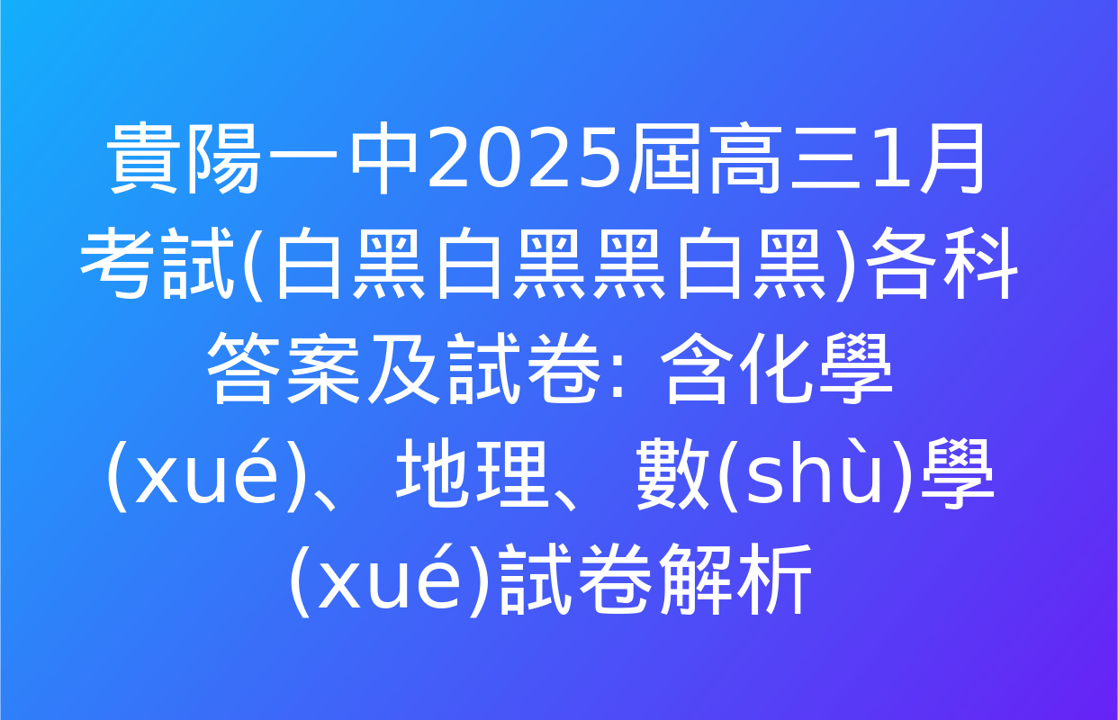 貴陽一中2025屆高三1月考試(白黑白黑黑白黑)各科答案及試卷: 含化學(xué),、地理,、數(shù)學(xué)試卷解析