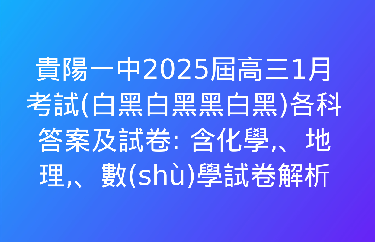 貴陽一中2025屆高三1月考試(白黑白黑黑白黑)各科答案及試卷: 含化學、地理,、數(shù)學試卷解析