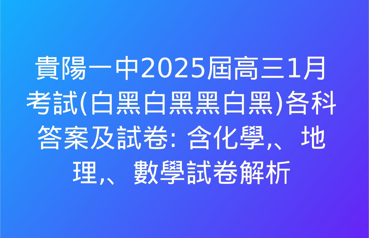 貴陽一中2025屆高三1月考試(白黑白黑黑白黑)各科答案及試卷: 含化學、地理,、數學試卷解析