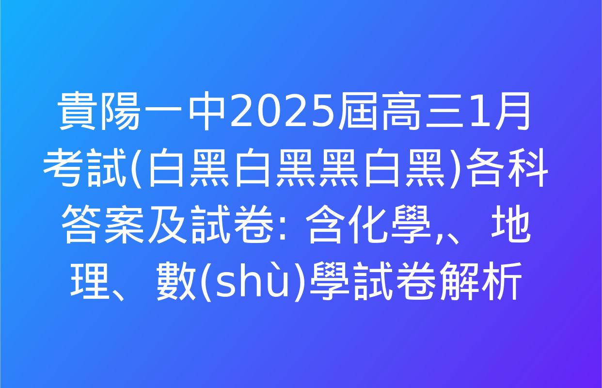 貴陽一中2025屆高三1月考試(白黑白黑黑白黑)各科答案及試卷: 含化學,、地理,、數(shù)學試卷解析