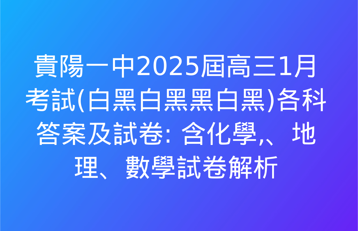 貴陽一中2025屆高三1月考試(白黑白黑黑白黑)各科答案及試卷: 含化學,、地理、數學試卷解析